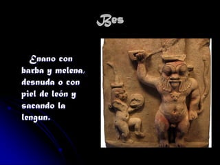 Bes
Enano con
barba y melena,
desnuda o con
piel de león y
sacando la
lengun.

 