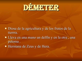 DÉMETER Diosa de la agricultura y de los frutos de la tierrra. Lleva en una mano un delfín y en la otra , una paloma . Hermana de Zeus y de Hera. 