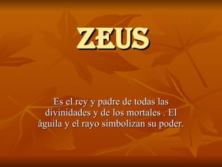 ZEUS Es el rey y padre de todas las divinidades y de los mortales . El águila y el rayo simbolizan su poder. 