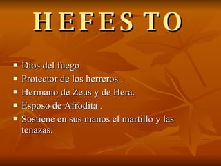 HEFESTO Dios del fuego Protector de los herreros . Hermano de Zeus y de Hera. Esposo de Afrodita . Sostiene en sus manos el martillo y las tenazas. 