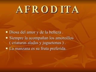 AFRODITA Diosa del amor y de la belleza . Siempre la acompañan los amorcillos ( criaturas aladas y juguetonas ) . La manzana es su fruta preferida. 