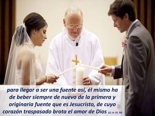 para llegar a ser una fuente así, él mismo ha
de beber siempre de nuevo de la primera y
originaria fuente que es Jesucristo, de cuyo
corazón traspasado brota el amor de Dios (cf. Jn 19, 34)
 