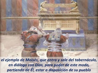 el ejemplo de Moisés, que entra y sale del tabernáculo,
en diálogo con Dios, para poder de este modo,
partiendo de Él, estar a disposición de su pueblo
 