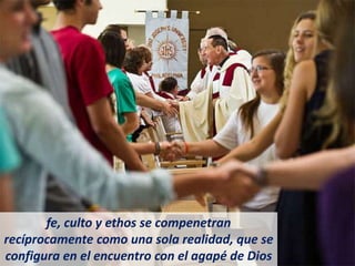 fe, culto y ethos se compenetran
recíprocamente como una sola realidad, que se
configura en el encuentro con el agapé de Dios
 