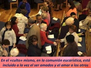 En el «culto» mismo, en la comunión eucarística, está
incluido a la vez el ser amados y el amar a los otros
 