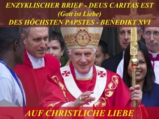 AUF CHRISTLICHE LIEBE
ENZYKLISCHER BRIEF - DEUS CARITAS EST
(Gott ist Liebe)
DES HÖCHSTEN PAPSTES - BENEDIKT XVI
 