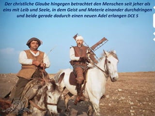 Der christliche Glaube hingegen betrachtet den Menschen seit jeher als
eins mit Leib und Seele, in dem Geist und Materie einander durchdringen
und beide gerade dadurch einen neuen Adel erlangen DCE 5
 