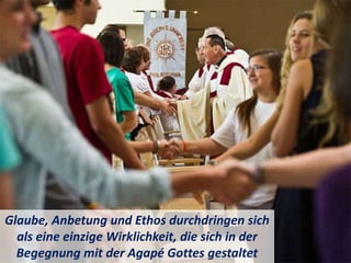 Glaube, Anbetung und Ethos durchdringen sich
als eine einzige Wirklichkeit, die sich in der
Begegnung mit der Agapé Gottes gestaltet
 