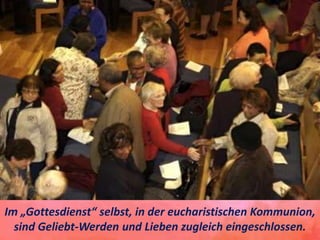 Im „Gottesdienst“ selbst, in der eucharistischen Kommunion,
sind Geliebt-Werden und Lieben zugleich eingeschlossen.
 