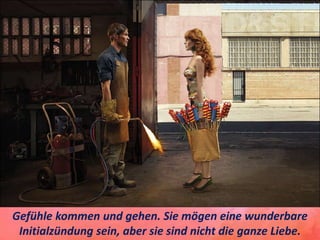 Gefühle kommen und gehen. Sie mögen eine wunderbare
Initialzündung sein, aber sie sind nicht die ganze Liebe.
 
