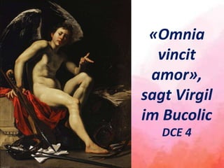 «Omnia
vincit
amor»,
sagt Virgil
im Bucolic
DCE 4
 
