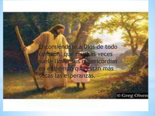Encomiéndate a Dios de todo
corazón, que muchas veces
suele llover sus misericordias
en el tiempo que están más
secas las esperanzas.
 
