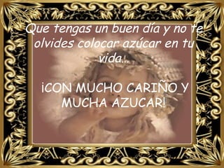Que tengas un buen día y no te olvides colocar azúcar en tu vida… ¡CON MUCHO CARIÑO Y MUCHA AZUCAR!   