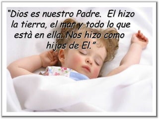 “ Dios es nuestro Padre.  El hizo la tierra, el mar y todo lo que està en ella. Nos hizo como  hijos de El.” 