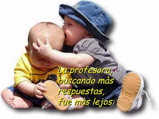 La profesora, buscando màs  respuestas, fue màs lejos: 