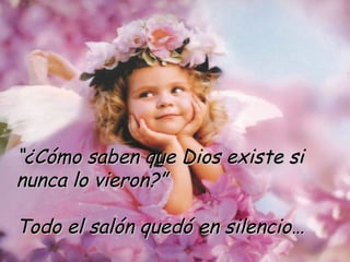 “ ¿Cómo saben que Dios existe si  nunca lo vieron?” Todo el salón quedó en silencio… 