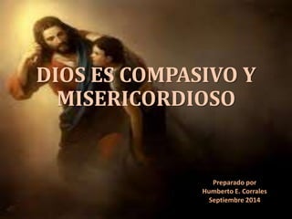 DIOS ES COMPASIVO Y 
MISERICORDIOSO 
Preparado por 
Humberto E. Corrales 
Septiembre 2014 
 