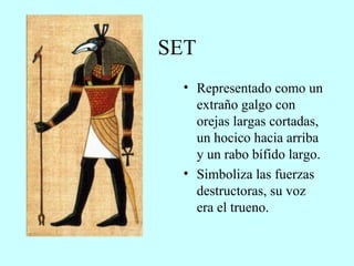 SET Representado como un extraño galgo con orejas largas cortadas, un hocico hacia arriba y un rabo bífido largo. Simboliza las fuerzas destructoras, su voz era el trueno. 