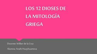 LOS 12 DIOSES DE
LA MITOLOGÍA
GRIEGA
Docente:Wilber de la Cruz
Alumna:Anahi Huayhuameza
 