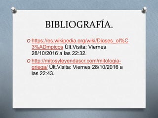 BIBLIOGRAFÍA.
O https://es.wikipedia.org/wiki/Dioses_ol%C
3%ADmpicos Últ.Visita: Viernes
28/10/2016 a las 22:32.
O http://mitosyleyendascr.com/mitologia-
griega/ Últ.Visita: Viernes 28/10/2016 a
las 22:43.
 