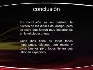 conclusión

En conclusión es un misterio la
historia de los dioses del olimpo pero
se sabe que fueron muy importantes
en la mitología griega.

Cada dios tiene su labor todas
importantes, algunos son malos y
otros buenos pero todos tienen una
labor en especifico.
 
