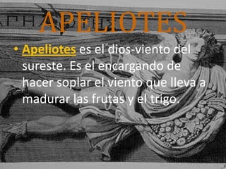 APELIOTES
• Apeliotes es el dios-viento del
sureste. Es el encargando de
hacer soplar el viento que lleva a
madurar las frutas y el trigo.
 