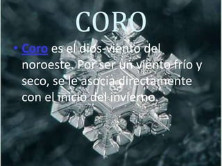 CORO
• Coro es el dios-viento del
noroeste. Por ser un viento frío y
seco, se le asocia directamente
con el inicio del invierno.
 