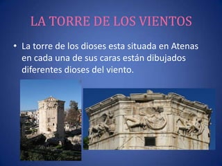 LA TORRE DE LOS VIENTOS
• La torre de los dioses esta situada en Atenas
en cada una de sus caras están dibujados
diferentes dioses del viento.
 