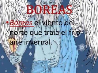 BOREAS
•Bóreas el viento del
norte que traía el frío
aire invernal.
 