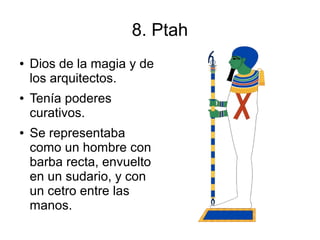 8. Ptah
●   Dios de la magia y de
    los arquitectos.
●   Tenía poderes
    curativos.
●   Se representaba
    como un hombre con
    barba recta, envuelto
    en un sudario, y con
    un cetro entre las
    manos.
 