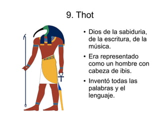 9. Thot
    ●   Dios de la sabiduria,
        de la escritura, de la
        música.
    ●   Era representado
        como un hombre con
        cabeza de ibis.
    ●   Inventó todas las
        palabras y el
        lenguaje.
 