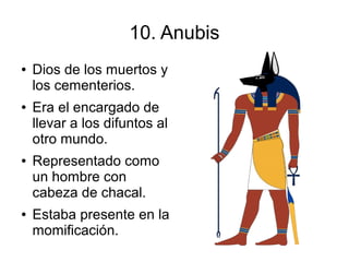 10. Anubis
●   Dios de los muertos y
    los cementerios.
●   Era el encargado de
    llevar a los difuntos al
    otro mundo.
●   Representado como
    un hombre con
    cabeza de chacal.
●   Estaba presente en la
    momificación.
 