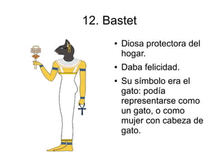 12. Bastet
     ●   Diosa protectora del
         hogar.
     ●   Daba felicidad.
     ●   Su símbolo era el
         gato: podía
         representarse como
         un gato, o como
         mujer con cabeza de
         gato.
 