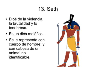 13. Seth
●   Dios de la violencia,
    la brutalidad y lo
    tenebroso.
●   Es un dios maléfico.
●   Se le representa con
    cuerpo de hombre, y
    con cabeza de un
    animal no
    identificable.
 