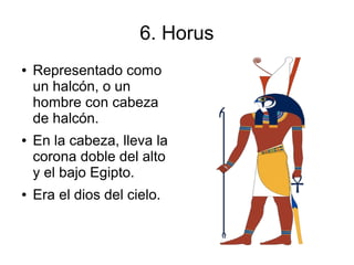 6. Horus
●   Representado como
    un halcón, o un
    hombre con cabeza
    de halcón.
●   En la cabeza, lleva la
    corona doble del alto
    y el bajo Egipto.
●   Era el dios del cielo.
 