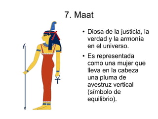 7. Maat
    ●   Diosa de la justicia, la
        verdad y la armonía
        en el universo.
    ●   Es representada
        como una mujer que
        lleva en la cabeza
        una pluma de
        avestruz vertical
        (símbolo de
        equilibrio).
 