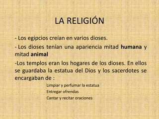 LA RELIGIÓN
- Los egipcios creían en varios dioses.
- Los dioses tenían una apariencia mitad humana y
mitad animal
-Los te...