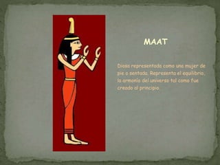 MAAT
Diosa representada como una mujer de
pie o sentada. Representa el equilibrio,
la armonía del universo tal como fue
creado al principio.
 