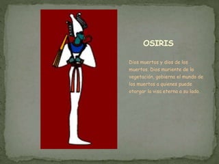 OSIRIS
Dios muertos y dios de los
muertos. Dios muriente de la
vegetación, gobierna el mundo de
los muertos a quienes puede
otorgar la visa eterna a su lado.
 