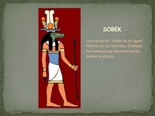 SOBEK
Dios cocodrilo. “Señor de las aguas”,
temible por su voracidad. Eliminaba
los enemigos que habitaban en los
medios acuáticos.
 