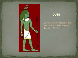 GUEB
La tierra personificada como dios.
Esposo de Nut, padre de Osiris,
Isis, Set y Neftis.
 