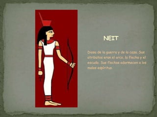 NEIT
Diosa de la guerra y de la caza. Sus
atributos eran el arco, la flecha y el
escudo. Sus flechas adormecen a los
malos espíritus.
 