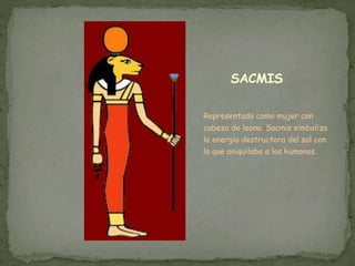 SACMIS
Representada como mujer con
cabeza de leona. Sacmis simboliza
la energía destructora del sol con
la que aniquilaba a los humanos.
 