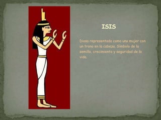 ISIS
Diosa representada como una mujer con
un trono en la cabeza. Símbolo de la
semilla, crecimiento y seguridad de la
vida.
 