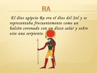   El dios egipcio Ra era el dios del Sol y se
representaba frecuentemente como un
halcón coronado con un disco solar y sobre
este una serpiente.
 