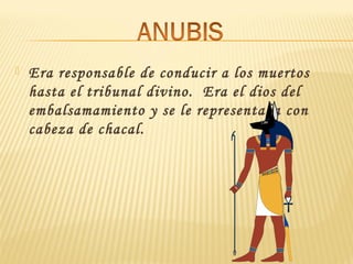  Era responsable de conducir a los muertos
hasta el tribunal divino.  Era el dios del
embalsamamiento y se le representaba con
cabeza de chacal.
 