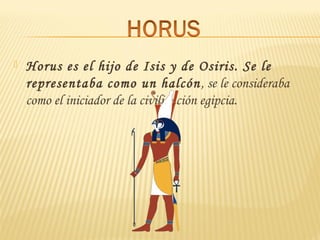  Horus es el hijo de Isis y de Osiris. Se le
representaba como un halcón, se le consideraba
como el iniciador de la civilización egipcia.
 