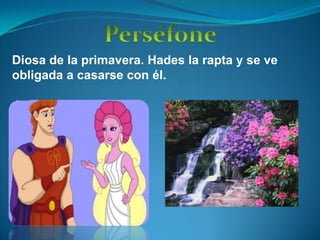 PerséfoneDiosa de la primavera. Hades la rapta y se ve obligada a casarse con él.