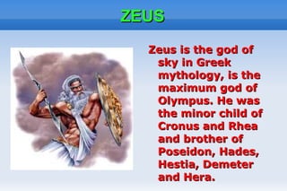 ZEUS
  Zeus is the god of
   sky in Greek
   mythology, is the
   maximum god of
   Olympus. He was
   the minor child of
   Cronus and Rhea
   and brother of
   Poseidon, Hades,
   Hestia, Demeter
   and Hera.
 