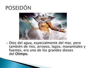  Dios del agua, especialmente del mar, pero
también de ríos, arroyos, lagos, manantiales y
fuentes, era uno de los grandes dioses
del Olimpo.
 